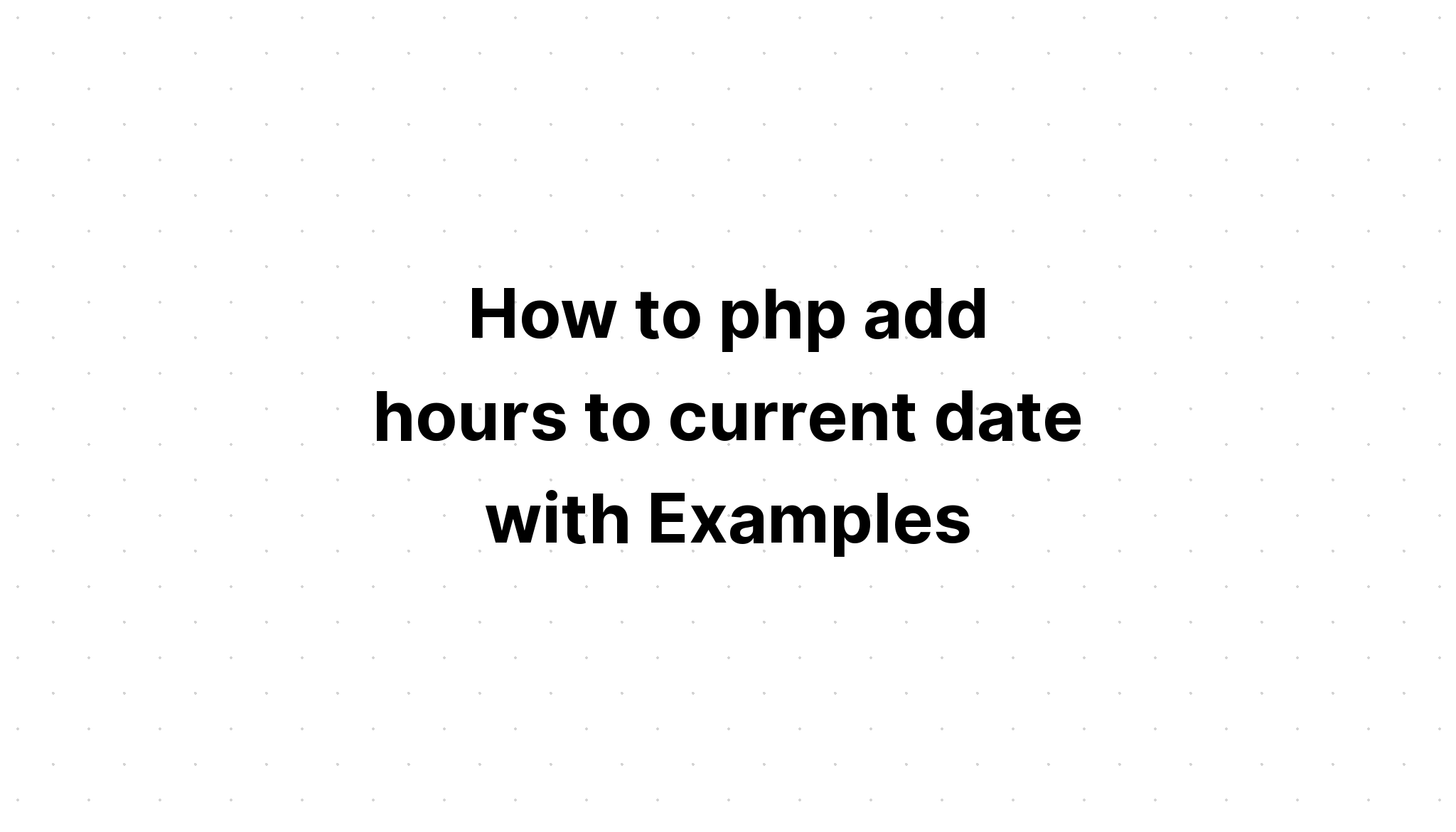 Cách php thêm giờ vào ngày hiện tại với các ví dụ